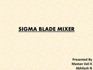 SIGMA BLADE MIXER
Presented By
Mastan Vali K
Abhilash N
 