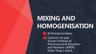 MIXING AND
HOMOGENISATION
BY:Pratishruti Mishra
D.pharm 1st year
Aurosri Institute of
Pharmaceutical Education
and Research (AIPER)
Kadei,Tangi,Cuttack
 