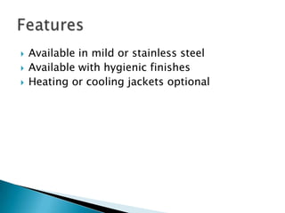  Available in mild or stainless steel
 Available with hygienic finishes
 Heating or cooling jackets optional
 
