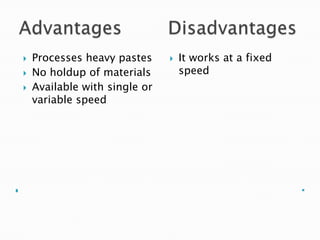 Processes heavy pastes
 No holdup of materials
 Available with single or
variable speed
 It works at a fixed
speed
 