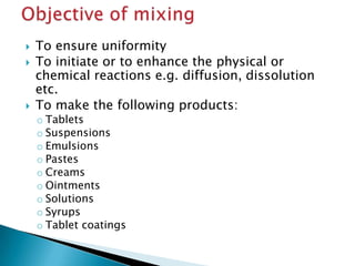  To ensure uniformity
 To initiate or to enhance the physical or
chemical reactions e.g. diffusion, dissolution
etc.
 To make the following products:
o Tablets
o Suspensions
o Emulsions
o Pastes
o Creams
o Ointments
o Solutions
o Syrups
o Tablet coatings
 