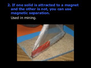 2. If one solid is attracted to a magnet 
and the other is not, you can use 
magnetic separation. 
Used in mining. 
fc2.galenaparkisd.com 
 