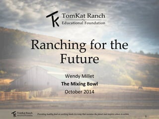 1 
Ranching for the 
Future 
Wendy 
Millet 
The 
Mixing 
Bowl 
October 
2014 
Providing healthy food on working lands in a way that sustains the planet and inspires others to action. 
 