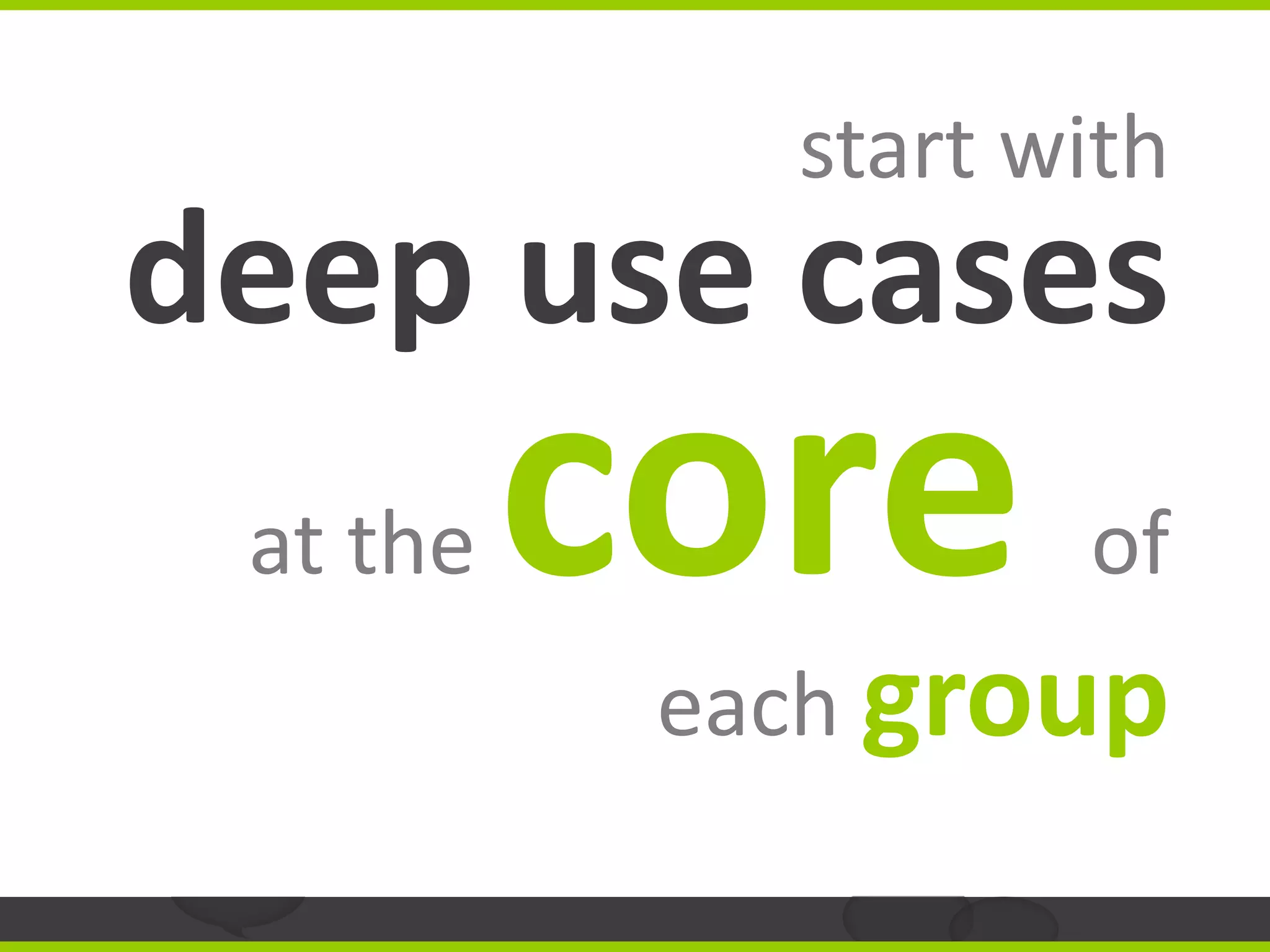 start with
deep use cases
 at the   core      of
           each group
 