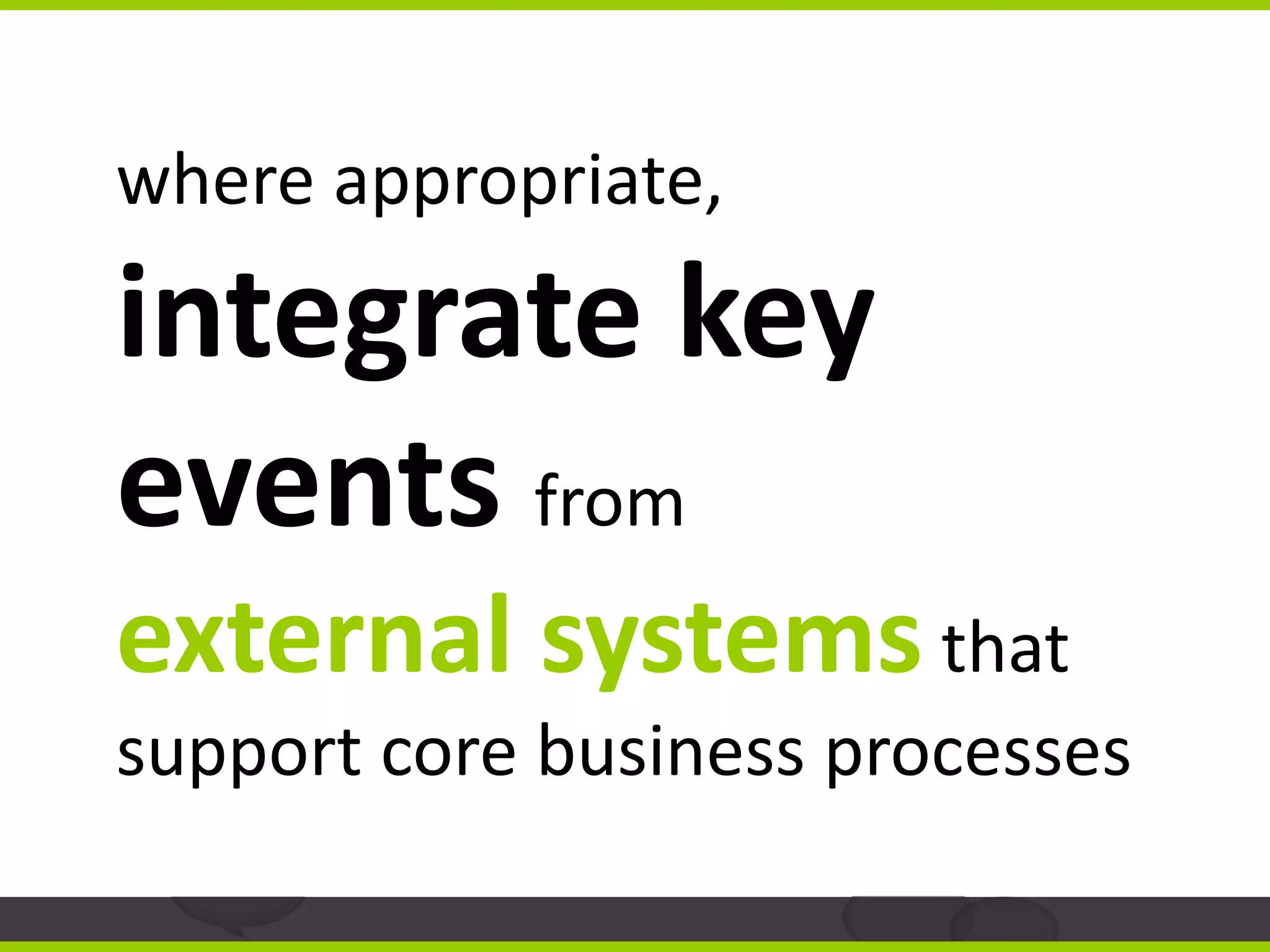 where appropriate,
integrate key
events from
external systems that
support core business processes
 