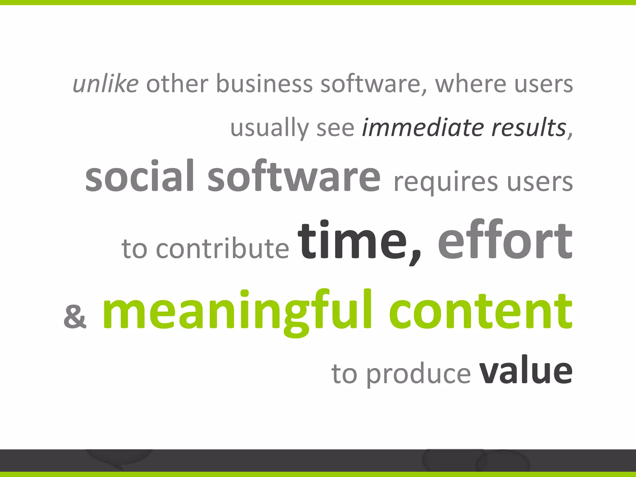 unlike other business software, where users
             usually see immediate results,
 social software requires users
         time, effort
    to contribute

& meaningful content
                      to produce value
 
