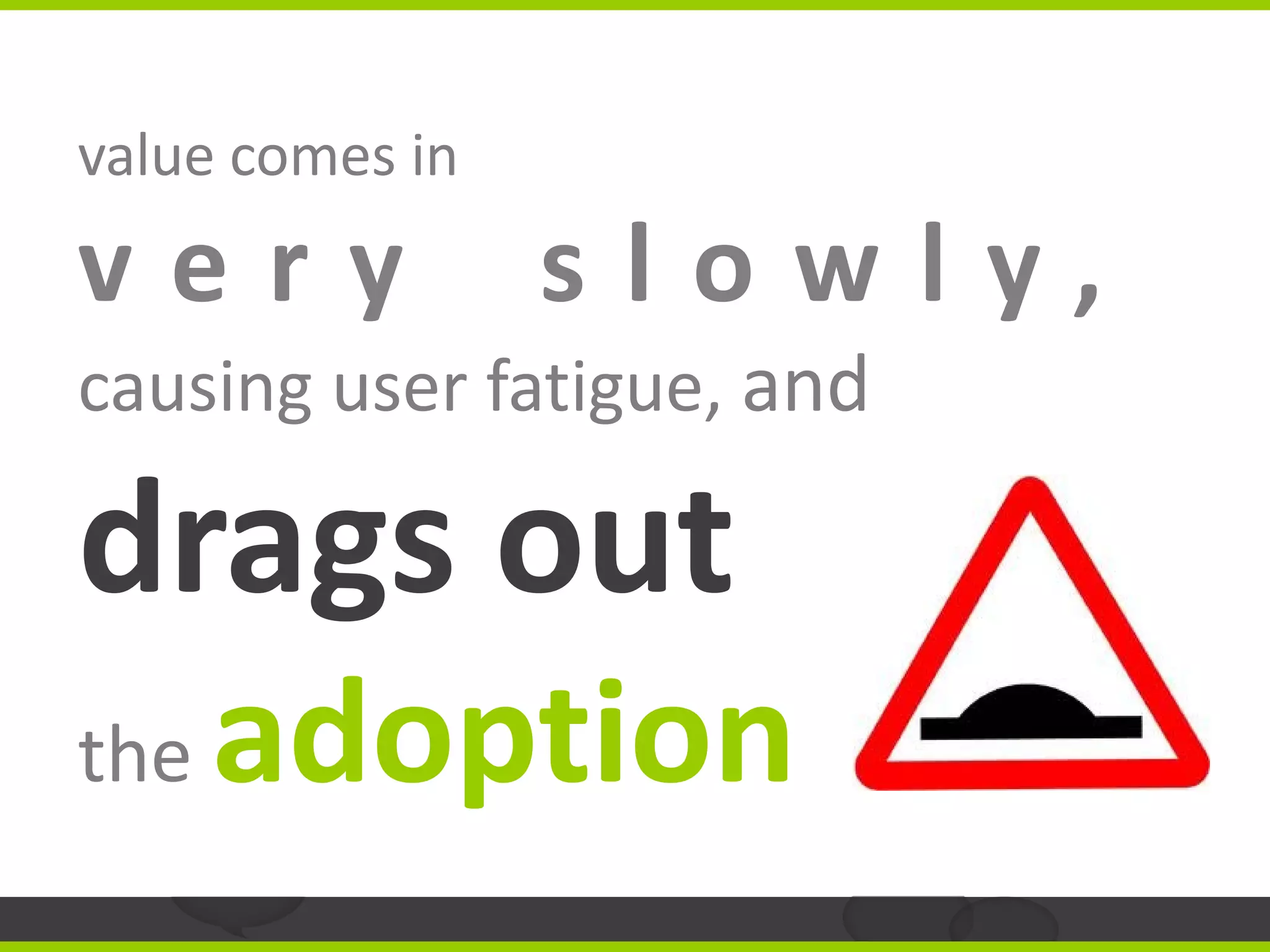 value comes in
very             slowly,
causing user fatigue, and

drags out
the   adoption
 
