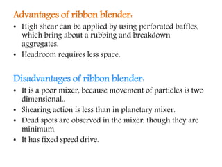 Advantages of ribbon blender:
• High shear can be applied by using perforated baffles,
which bring about a rubbing and bre...