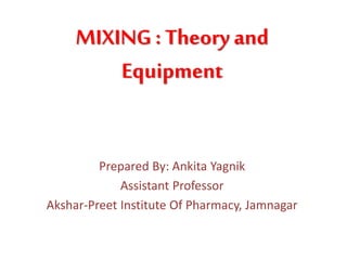 MIXING : Theory and
Equipment
Prepared By: Ankita Yagnik
Assistant Professor
Akshar-Preet Institute Of Pharmacy, Jamnagar
 