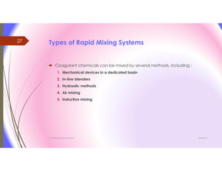 Types of Rapid Mixing Systems
 Coagulant chemicals can be mixed by several methods, including :
1. Mechanical devices in a dedicated basin
2. In-line blenders
3. Hydraulic methods
4. Air mixing
5. Induction mixing
3/26/2017Chemist/Ahmed Hasham
27
 