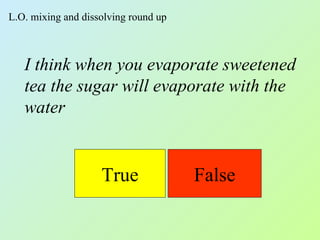 L.O. mixing and dissolving round up



   I think when you evaporate sweetened
   tea the sugar will evaporate with the
   water


                    True              False
 