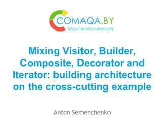Anton Semenchenko
Mixing Visitor, Builder,
Composite, Decorator and
Iterator: building architecture
on the cross-cutting example
 