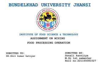 BUNDELKHAD UNIVERSITY JHANSI
INSTITUTE OF FOOD SCIENCE & TECHNOLOGY
ASSIGNMENT ON MIXING
FOOD PROCESSING OPERATION
SUMITTED TO:
DR.Shiv kumar katiyar
SUMITTED BY:
Sonali kanojiya
M.Sc 1st semester
Roll no.221155081027
 