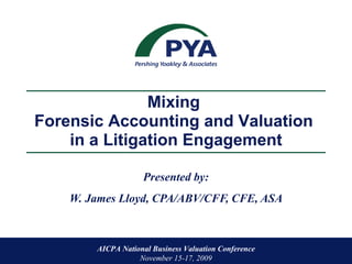 Presented by: W. James Lloyd, CPA/ABV/CFF, CFE, ASA AICPA National Business Valuation Conference  November 15-17, 2009 Mixing  Forensic Accounting and Valuation  in a Litigation Engagement 
