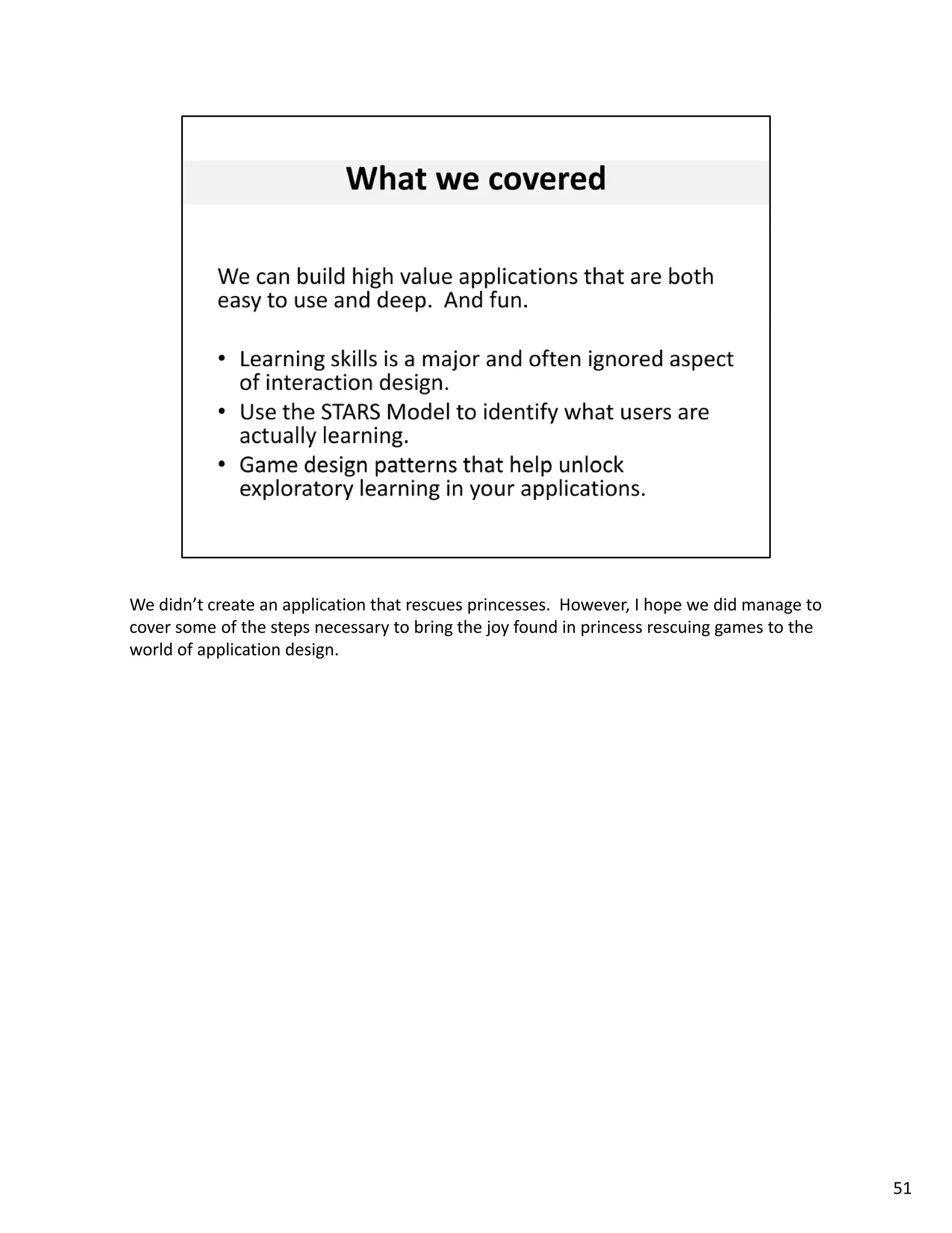 We didn’t create an application that rescues princesses.  However, I hope we did manage to 
cover some of the steps necessary to bring the joy found in princess rescuing games to the 
world of application design. 




                                                                                              51
 