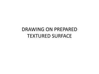 DRAWING ON PREPARED
TEXTURED SURFACE
 