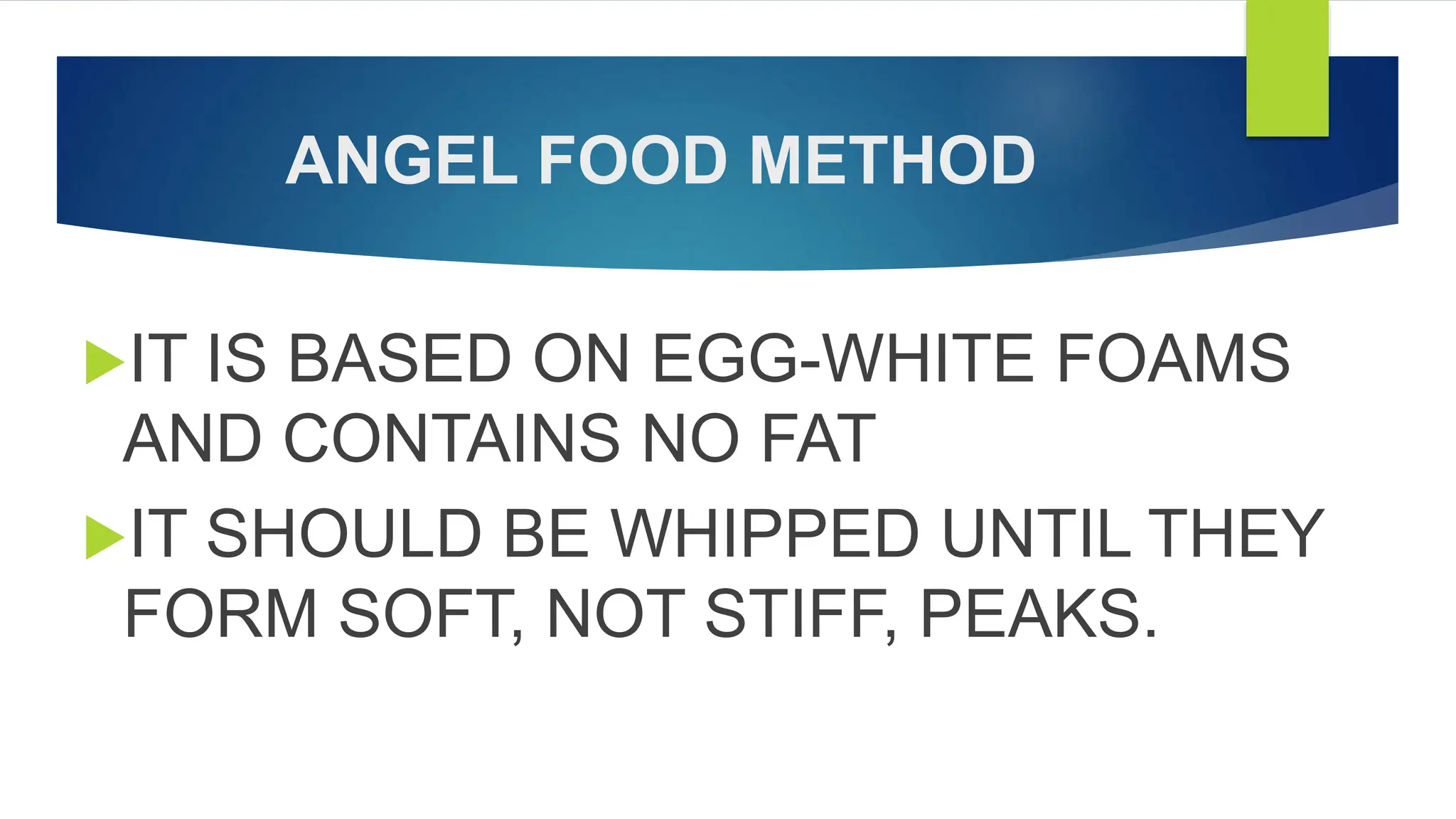 ANGEL FOOD METHOD
IT IS BASED ON EGG-WHITE FOAMS
AND CONTAINS NO FAT
IT SHOULD BE WHIPPED UNTIL THEY
FORM SOFT, NOT STIFF, PEAKS.
 