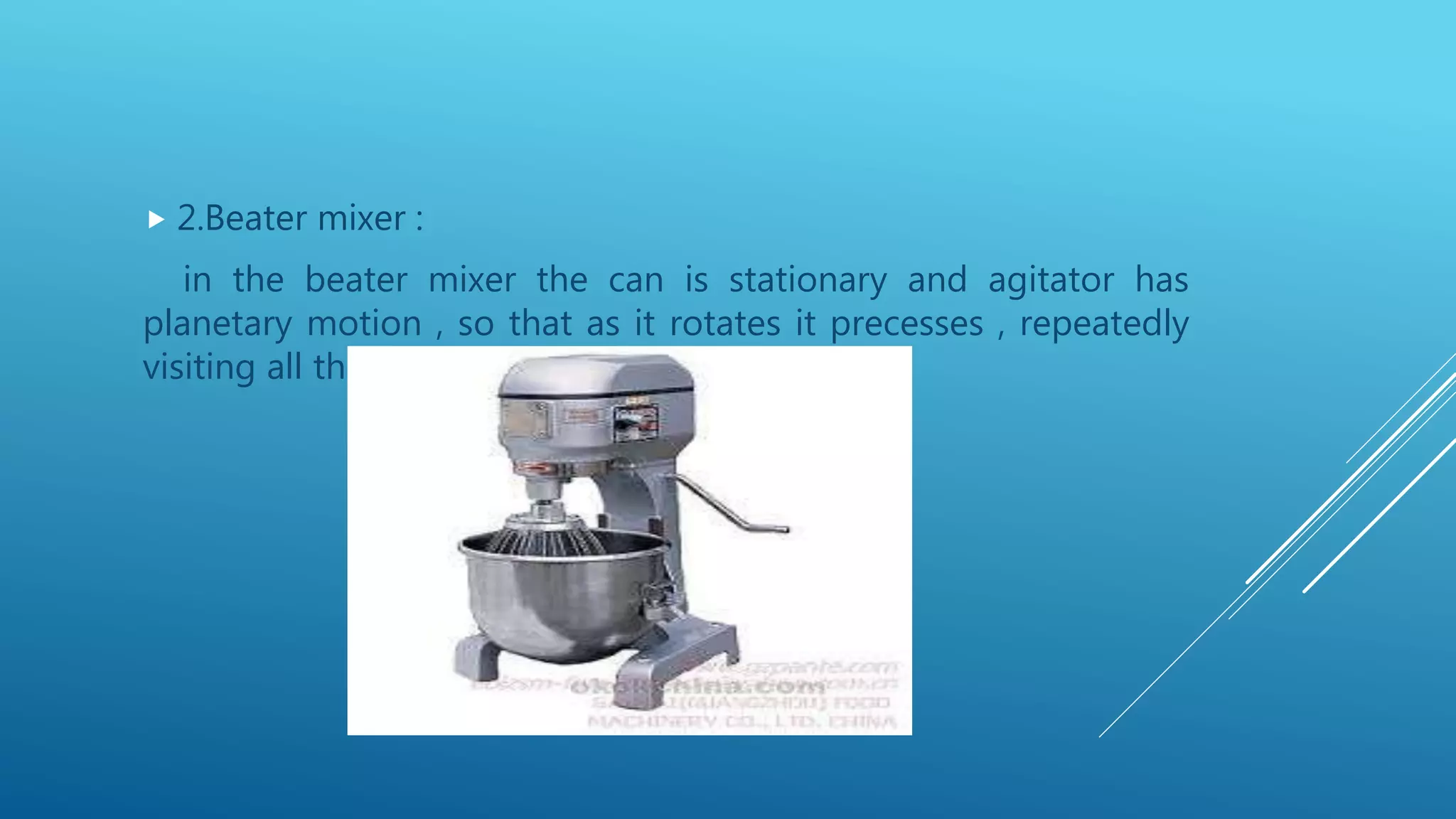  2.Beater mixer :
in the beater mixer the can is stationary and agitator has
planetary motion , so that as it rotates it precesses , repeatedly
visiting all the part of the vessel.
 