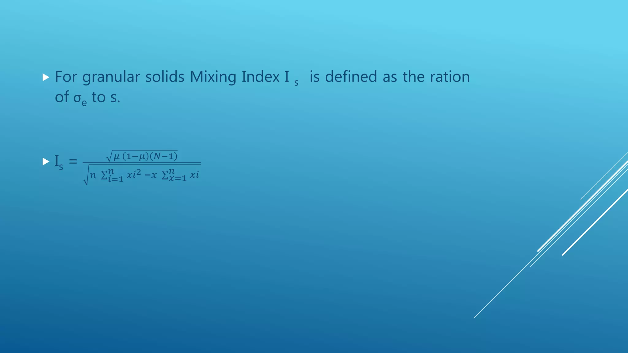  For granular solids Mixing Index I s is defined as the ration
of σe to s.
 Is = 𝜇 1−𝜇 𝑁−1
𝑛 𝑖=1
𝑛 𝑥𝑖2 −𝑥 𝑥=1
𝑛 𝑥𝑖
 