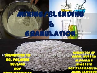 MIXING/BLENDING
            &
      GRANULATION

                  SUBMITTED BY
SUBMITTED TO      ABDUL MUHEEM
DR. YASMEEN         M.PHARM II
  SULTANA           SEMESTER
    DOP         DOP PHARMACEUTIC
 
