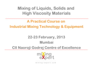 Mixing of Liquids, Solids and
High Viscosity Materials
A Practical Course on
Industrial Mixing Technology & Equipment
22-23 February, 2013
Mumbai
CII Naoroji Godrej Centre of Excellence
 