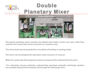 Double
Planetary Mixer
The double planetary mixer includes two blades that rotate on their own axes, while they
orbit the ...