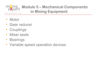 Module 5 – Mechanical Components
in Mixing Equipment
• Motor
• Gear reducer
• Couplings
• Mixer seals
• Bearings
• Variabl...