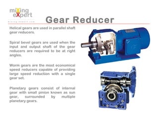 Gear Reducer
Helical gears are used in parallel shaft
gear reducers.
Spiral bevel gears are used when the
input and output...