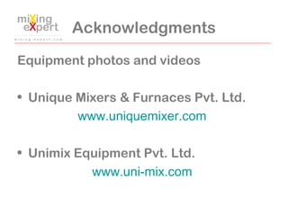 Acknowledgments
Equipment photos and videos
• Unique Mixers & Furnaces Pvt. Ltd.
www.uniquemixer.com
• Unimix Equipment Pv...