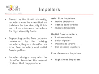 Impellers
• Based on the liquid viscosity,
impellers can be classified as
turbines for low viscosity fluids
and close clea...