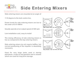 Side Entering Mixers
Side entering mixers are mounted at an angle of
7-10 degree to the tank centre line.
Power levels for...