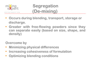 Segregation
(De-mixing)
• Occurs during blending, transport, storage or
discharge.
• Greater with free-flowing powders sin...