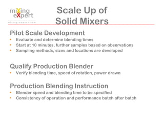 Scale Up of
Solid Mixers
Pilot Scale Development
• Evaluate and determine blending times
• Start at 10 minutes, further sa...