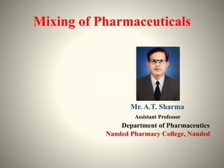 Mixing of Pharmaceuticals
Mr. A.T. Sharma
Assistant Professor
Department of Pharmaceutics
Nanded Pharmacy College, Nanded
 
