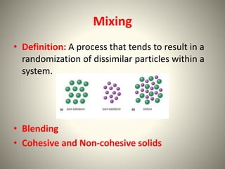 Mixing
• Definition: A process that tends to result in a
randomization of dissimilar particles within a
system.
• Blending
• Cohesive and Non-cohesive solids
 