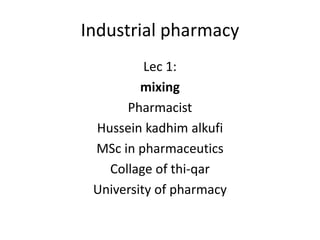 Industrial pharmacy
Lec 1:
mixing
Pharmacist
Hussein kadhim alkufi
MSc in pharmaceutics
Collage of thi-qar
University of pharmacy
 