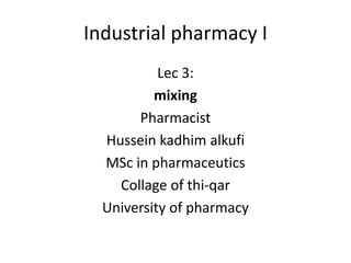 Industrial pharmacy I
Lec 3:
mixing
Pharmacist
Hussein kadhim alkufi
MSc in pharmaceutics
Collage of thi-qar
University of pharmacy
 