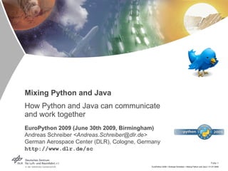 Mixing Python and Java How Python and Java can communicate  and work together EuroPython 2009 (June 30th 2009, Birmingham) Andreas Schreiber  <Andreas.Schreiber@dlr.de> German Aerospace Center (DLR), Cologne, Germany http://www.dlr.de/sc 