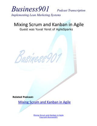 Business901                      Podcast Transcription
Implementing Lean Marketing Systems


 Mixing Scrum and Kanban in Agile
     Guest was Yuval Yeret of AgileSparks




Related Podcast:

     Mixing Scrum and Kanban in Agile


                Mixing Scrum and Kanban in Agile
                      Copyright Business901
 