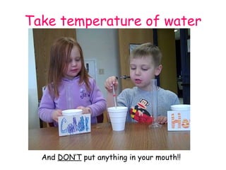 Take temperature of water And  DON’T  put anything in your mouth!! 