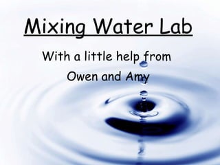 Mixing Water Lab With a little help from  Owen and Amy 