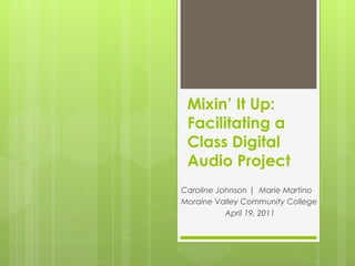 Mixin’ It Up: Facilitating a Class Digital Audio Project Caroline Johnson |  Marie Martino Moraine Valley Community College April 19, 2011 
