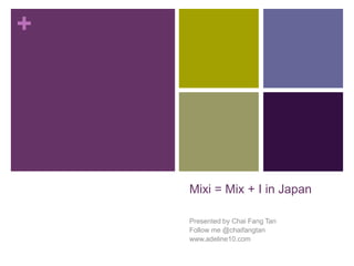 +




    Mixi = Mix + I in Japan

    Presented by Chai Fang Tan
    Follow me @chaifangtan
    www.adeline10.com
 