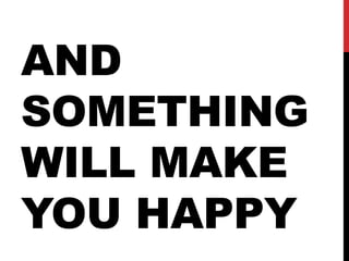 AND
SOMETHING
WILL MAKE
YOU HAPPY
 