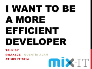 I WANT TO BE
A MORE
EFFICIENT
DEVELOPER
TALK BY
@WAXZCE – QUENTIN ADAM
AT MIX IT 2014
 