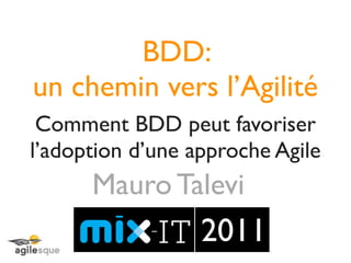 BDD:
un chemin vers l’Agilité
 Comment BDD peut favoriser
l’adoption d’une approche Agile
      Mauro Talevi
                  2011
 
