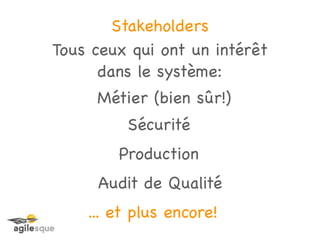 Stakeholders
Tous ceux qui ont un intérêt
      dans le système:
     Métier (bien sûr!)
         Sécurité
        Production
     Audit de Qualité
    ... et plus encore!
 