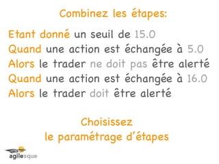 Combinez les étapes:
Etant donné un seuil de 15.0
Quand une action est échangée à 5.0
Alors le trader ne doit pas être alerté
Quand une action est échangée à 16.0
Alors le trader doit être alerté

              Choisissez
       le paramétrage d’étapes
 
