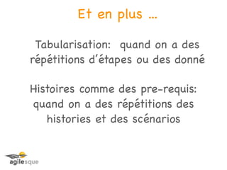 Et en plus ...

 Tabularisation: quand on a des
répétitions d’étapes ou des donné

Histoires comme des pre-requis:
quand on a des répétitions des
   histories et des scénarios
 