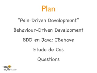 Plan
 “Pain-Driven Development”
Behaviour-Driven Development
   BDD en Java: JBehave
       Etude de Cas
         Questions
 